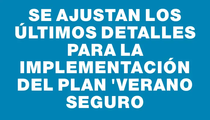 Se ajustan los últimos detalles para la implementación del plan "Verano Seguro