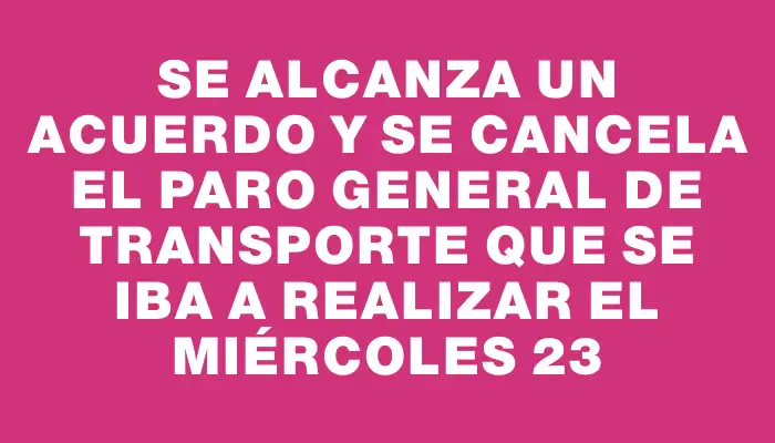 Se alcanza un acuerdo y se cancela el paro general de transporte que se iba a realizar el miércoles 23