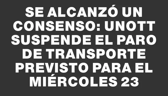 Se alcanzó un consenso: Unott suspende el paro de transporte previsto para el miércoles 23