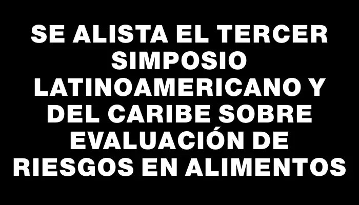 Se alista el tercer Simposio Latinoamericano y del Caribe sobre Evaluación de Riesgos en Alimentos