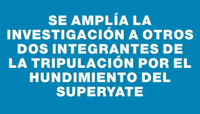 Se amplía la investigación a otros dos integrantes de la tripulación por el hundimiento del superyate