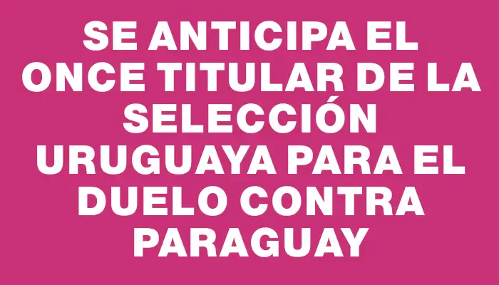 Se anticipa el once titular de la selección uruguaya para el duelo contra Paraguay