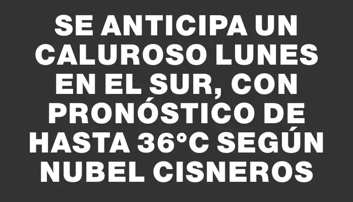 Se anticipa un caluroso lunes en el sur, con pronóstico de hasta 36°c según Nubel Cisneros