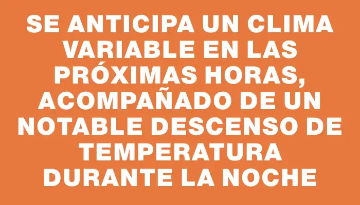 Se anticipa un clima variable en las próximas horas, acompañado de un notable descenso de temperatura durante la noche