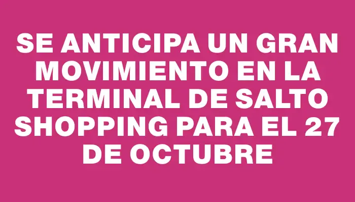 Se anticipa un gran movimiento en la terminal de Salto Shopping para el 27 de octubre