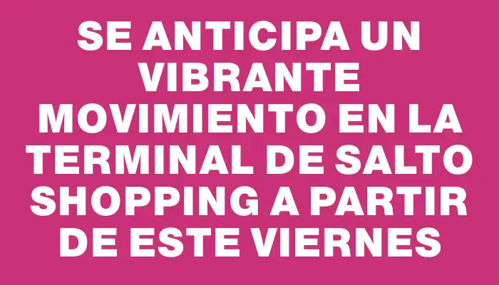 Se anticipa un vibrante movimiento en la terminal de Salto Shopping a partir de este viernes