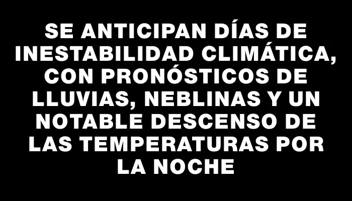 Se anticipan días de inestabilidad climática, con pronósticos de lluvias, neblinas y un notable descenso de las temperaturas por la noche