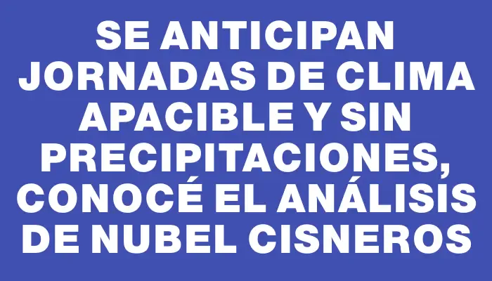 Se anticipan jornadas de clima apacible y sin precipitaciones, conocé el análisis de Nubel Cisneros