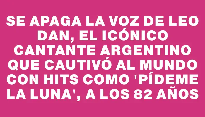 Se apaga la voz de Leo Dan, el icónico cantante argentino que cautivó al mundo con hits como "Pídeme la luna", a los 82 años