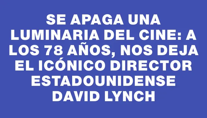 Se apaga una luminaria del cine: a los 78 años, nos deja el icónico director estadounidense David Lynch