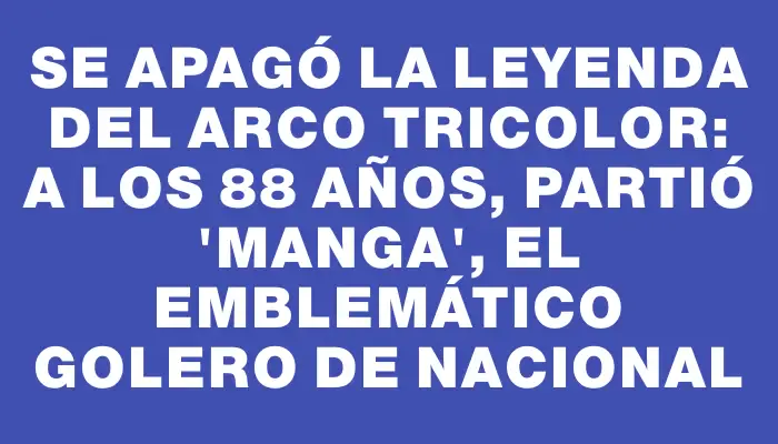 Se apagó la leyenda del arco tricolor: a los 88 años, partió "Manga", el emblemático golero de Nacional