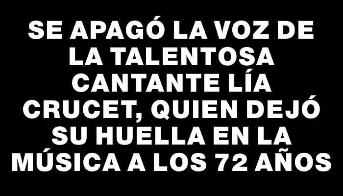 Se apagó la voz de la talentosa cantante Lía Crucet, quien dejó su huella en la música a los 72 años