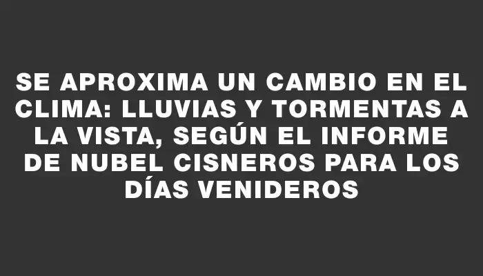 Se aproxima un cambio en el clima: lluvias y tormentas a la vista, según el informe de Nubel Cisneros para los días venideros