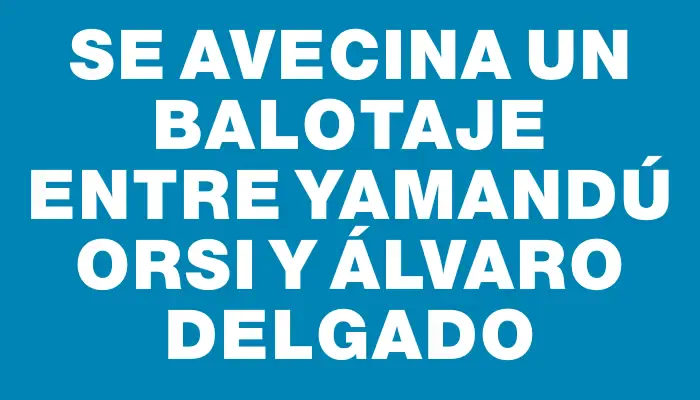 Se avecina un balotaje entre Yamandú Orsi y Álvaro Delgado