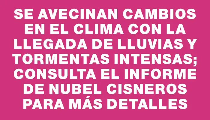 Se avecinan cambios en el clima con la llegada de lluvias y tormentas intensas; consulta el informe de Nubel Cisneros para más detalles