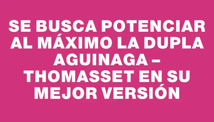 Se busca potenciar al máximo la dupla Aguinaga – Thomasset en su mejor versión