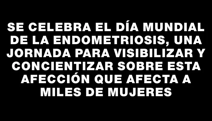 Se celebra el Día Mundial de la Endometriosis, una jornada para visibilizar y concientizar sobre esta afección que afecta a miles de mujeres