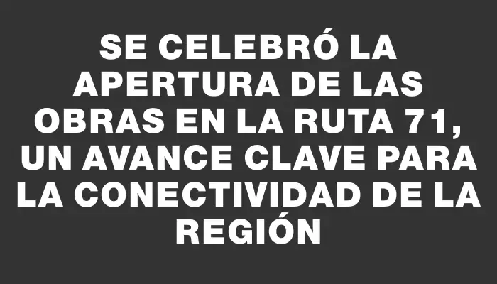 Se celebró la apertura de las obras en la Ruta 71, un avance clave para la conectividad de la región