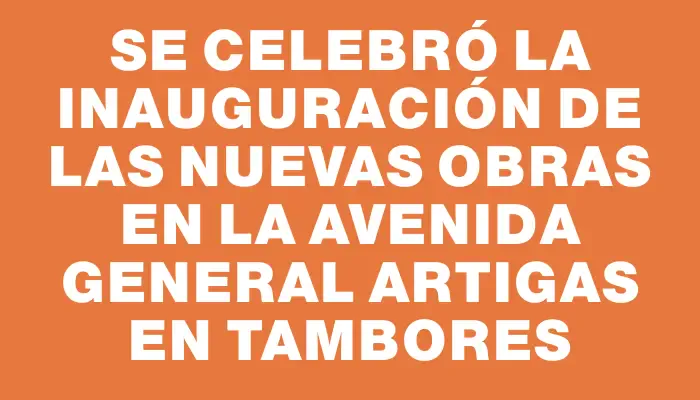 Se celebró la inauguración de las nuevas obras en la avenida General Artigas en Tambores