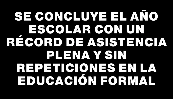 Se concluye el año escolar con un récord de asistencia plena y sin repeticiones en la educación formal