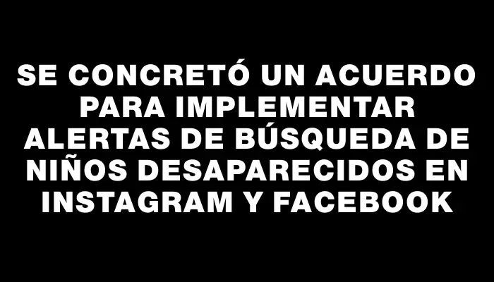 Se concretó un acuerdo para implementar alertas de búsqueda de niños desaparecidos en Instagram y Facebook