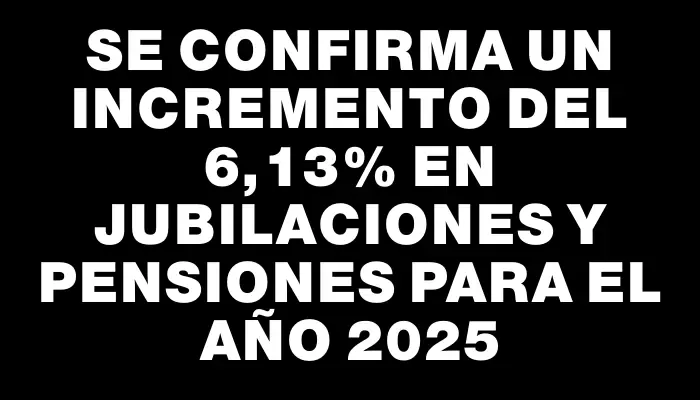 Se confirma un incremento del 6,13% en jubilaciones y pensiones para el año 2025