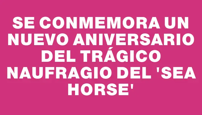 Se conmemora un nuevo aniversario del trágico naufragio del “Sea Horse”