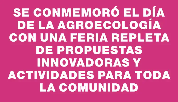 Se conmemoró el Día de la Agroecología con una feria repleta de propuestas innovadoras y actividades para toda la comunidad