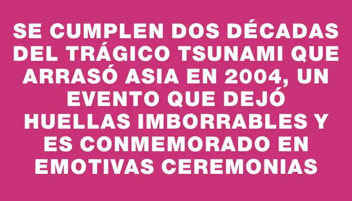 Se cumplen dos décadas del trágico tsunami que arrasó Asia en 2004, un evento que dejó huellas imborrables y es conmemorado en emotivas ceremonias