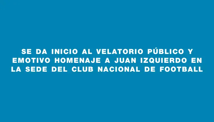 Se da inicio al velatorio público y emotivo homenaje a Juan Izquierdo en la sede del Club Nacional de Football