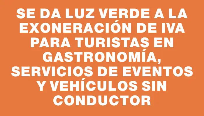 Se da luz verde a la exoneración de Iva para turistas en gastronomía, servicios de eventos y vehículos sin conductor