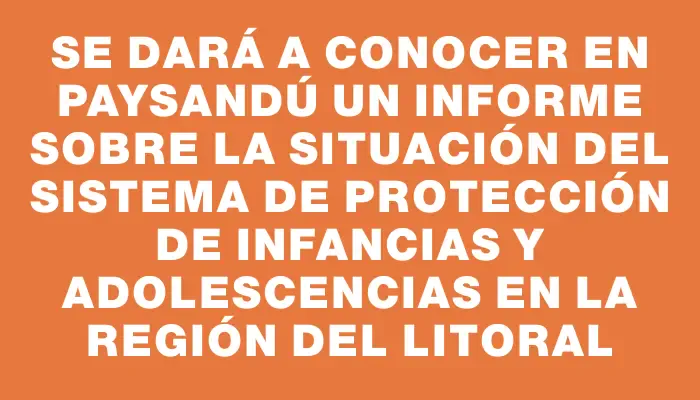 Se dará a conocer en Paysandú un informe sobre la situación del sistema de protección de infancias y adolescencias en la región del Litoral