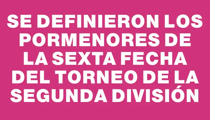 Se definieron los pormenores de la sexta fecha del Torneo de la Segunda División