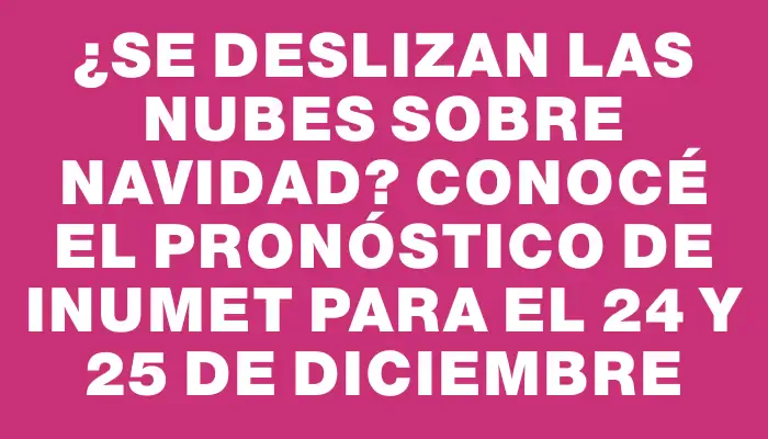 ¿Se deslizan las nubes sobre Navidad? Conocé el pronóstico de Inumet para el 24 y 25 de diciembre