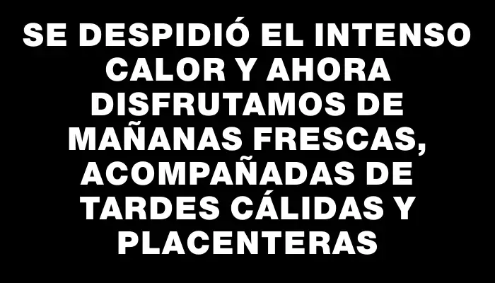 Se despidió el intenso calor y ahora disfrutamos de mañanas frescas, acompañadas de tardes cálidas y placenteras