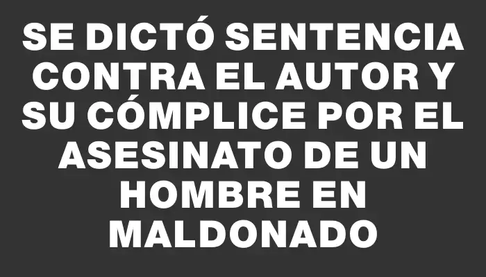 Se dictó sentencia contra el autor y su cómplice por el asesinato de un hombre en Maldonado