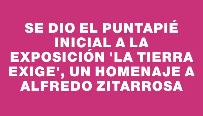 Se dio el puntapié inicial a la exposición "La tierra exige", un homenaje a Alfredo Zitarrosa