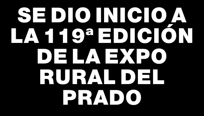 Se dio inicio a la 119ª Edición de la Expo Rural del Prado