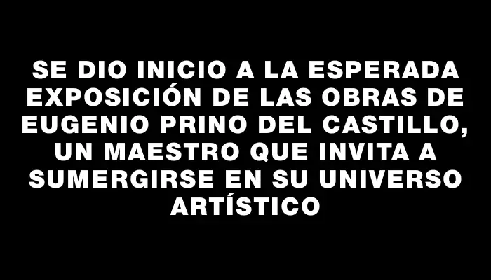 Se dio inicio a la esperada exposición de las obras de Eugenio Prino del Castillo, un maestro que invita a sumergirse en su universo artístico