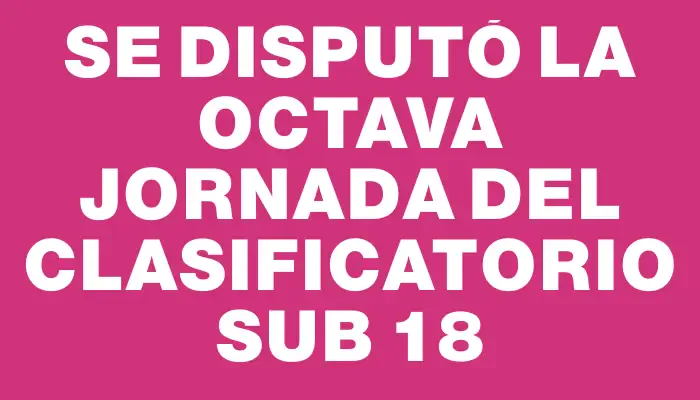 Se disputó la octava jornada del Clasificatorio Sub 18