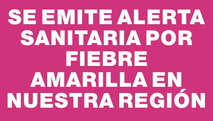 Se emite alerta sanitaria por fiebre amarilla en nuestra región