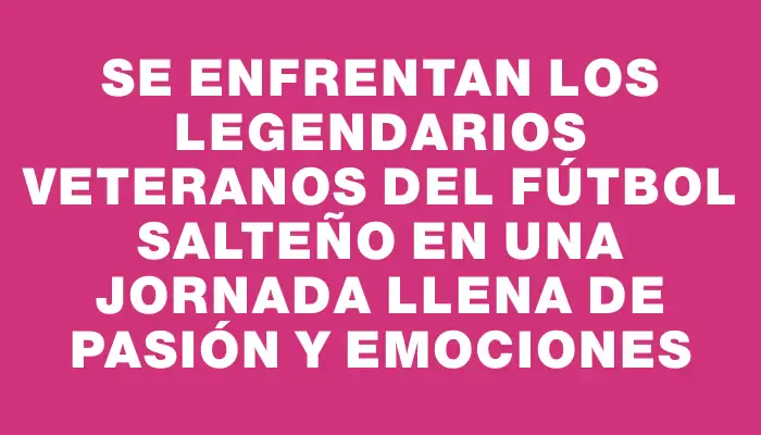 Se enfrentan los legendarios veteranos del fútbol salteño en una jornada llena de pasión y emociones