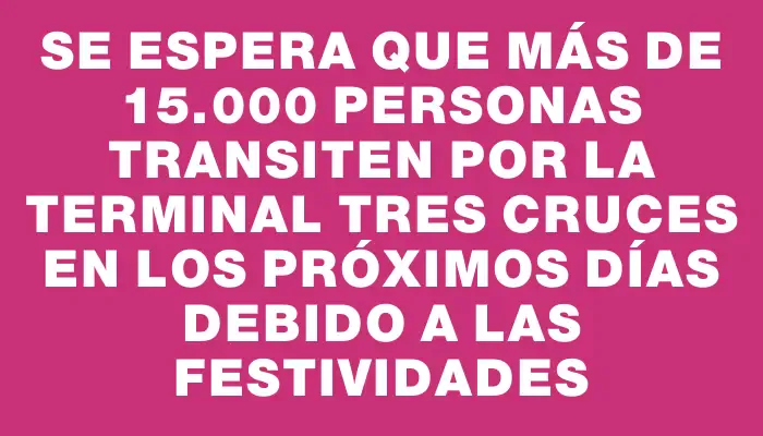 Se espera que más de 15.000 personas transiten por la terminal Tres Cruces en los próximos días debido a las festividades