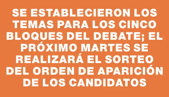 Se establecieron los temas para los cinco bloques del debate; el próximo martes se realizará el sorteo del orden de aparición de los candidatos