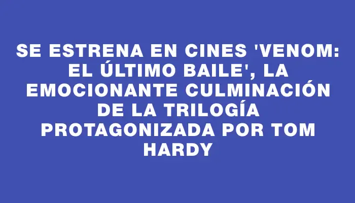 Se estrena en cines "Venom: El último baile", la emocionante culminación de la trilogía protagonizada por Tom Hardy