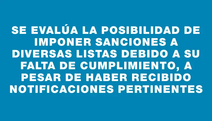 Se evalúa la posibilidad de imponer sanciones a diversas listas debido a su falta de cumplimiento, a pesar de haber recibido notificaciones pertinentes