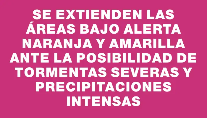 Se extienden las áreas bajo alerta naranja y amarilla ante la posibilidad de tormentas severas y precipitaciones intensas