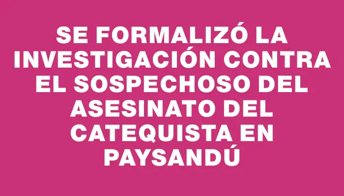 Se formalizó la investigación contra el sospechoso del asesinato del catequista en Paysandú