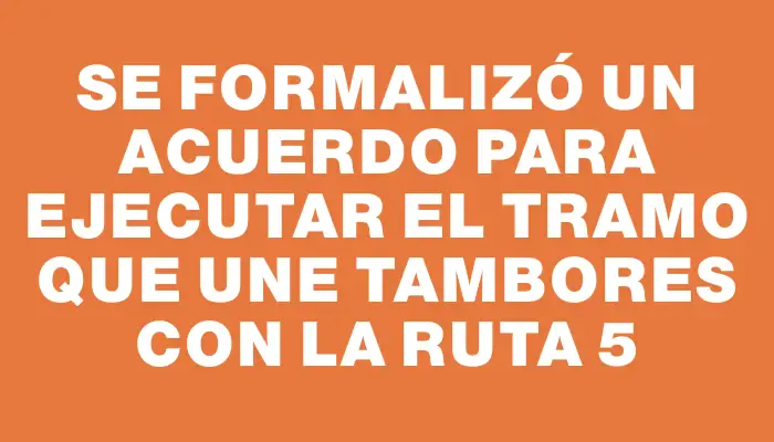 Se formalizó un acuerdo para ejecutar el tramo que une Tambores con la Ruta 5