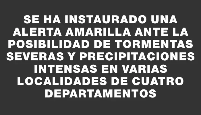 Se ha instaurado una alerta amarilla ante la posibilidad de tormentas severas y precipitaciones intensas en varias localidades de cuatro departamentos